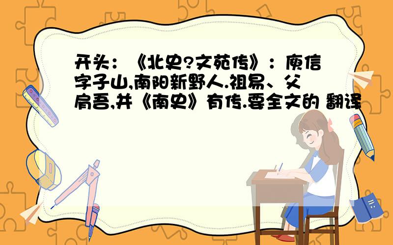 开头：《北史?文苑传》：庾信字子山,南阳新野人.祖易、父肩吾,并《南史》有传.要全文的 翻译