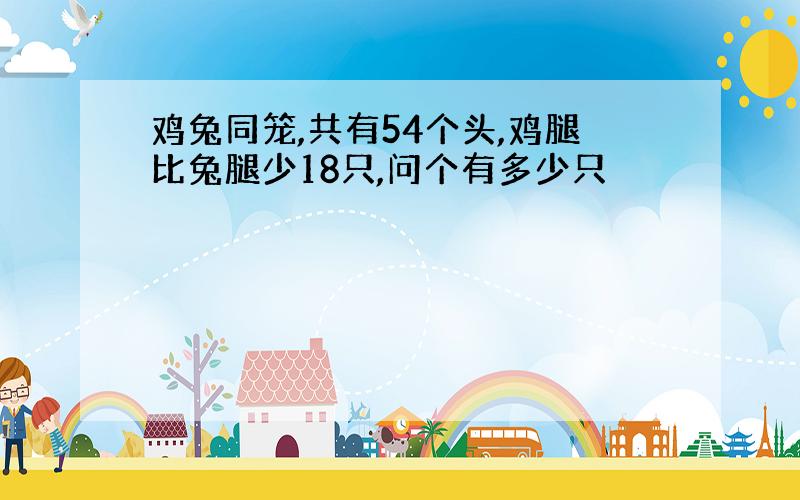 鸡兔同笼,共有54个头,鸡腿比兔腿少18只,问个有多少只