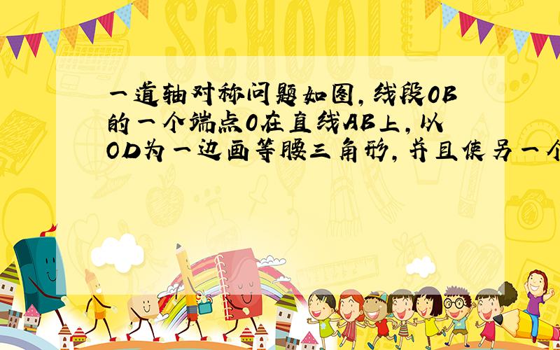 一道轴对称问题如图,线段0B的一个端点0在直线AB上,以OD为一边画等腰三角形,并且使另一个顶点也在AB上,这样的三角形