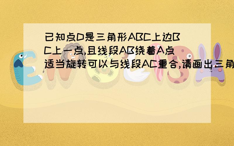 已知点D是三角形ABC上边BC上一点,且线段AB绕着A点适当旋转可以与线段AC重合,请画出三角形ABD作