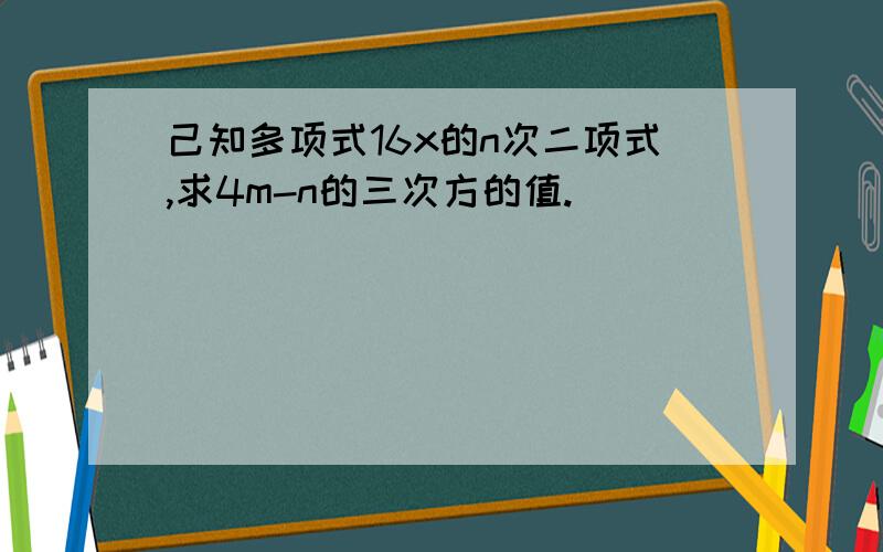 己知多项式16x的n次二项式,求4m-n的三次方的值.