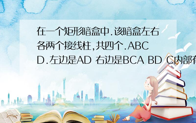 在一个矩形暗盒中.该暗盒左右各两个接线柱,共四个.ABCD.左边是AD 右边是BCA BD C内部有一个6V电源和两个未