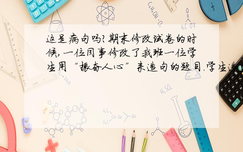 这是病句吗?期末修改试卷的时候,一位同事修改了我班一位学生用“振奋人心”来造句的题目.学生造的句子是：这个消息令人振奋人