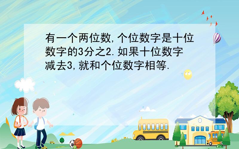 有一个两位数,个位数字是十位数字的3分之2.如果十位数字减去3,就和个位数字相等.