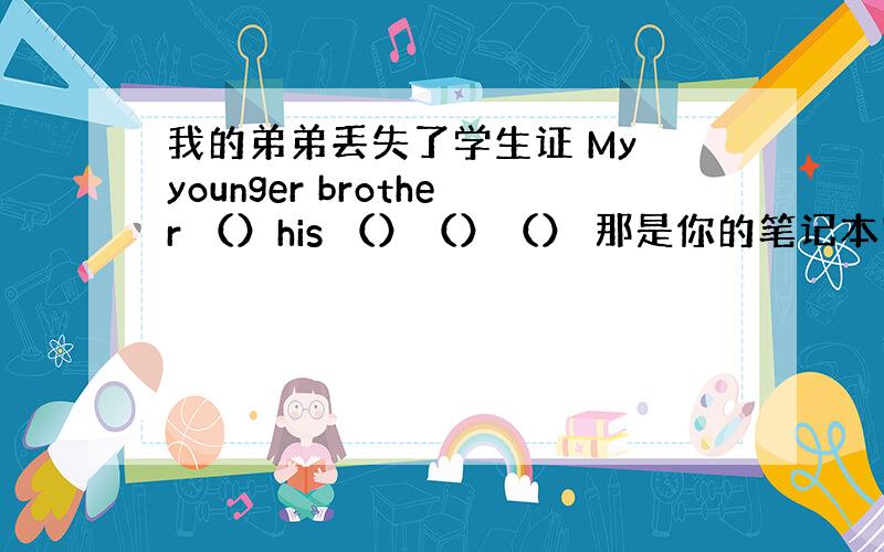 我的弟弟丢失了学生证 My younger brother （）his （）（）（） 那是你的笔记本吗 （）that（）