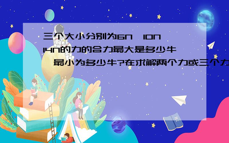 三个大小分别为6N,10N,14N的力的合力最大是多少牛,最小为多少牛?在求解两个力或三个力的最大值,最小值时.你体会到