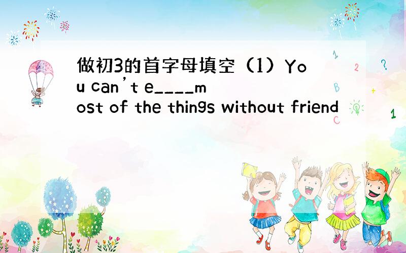 做初3的首字母填空（1）You can’t e____most of the things without friend