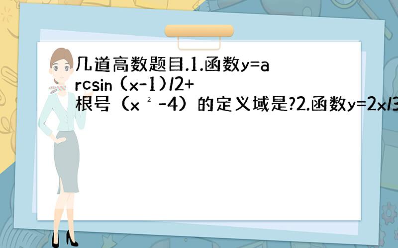 几道高数题目.1.函数y=arcsin (x-1)/2+根号（x²-4）的定义域是?2.函数y=2x/3x-1