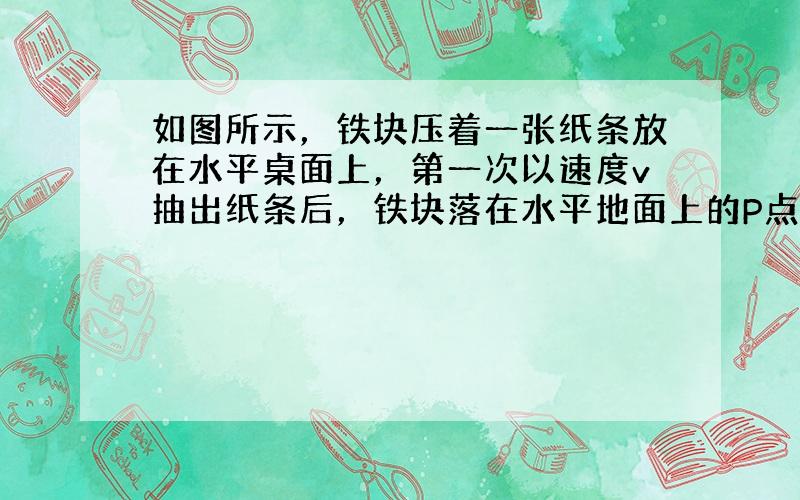 如图所示，铁块压着一张纸条放在水平桌面上，第一次以速度v抽出纸条后，铁块落在水平地面上的P点，第二次以速度2v抽出纸条，