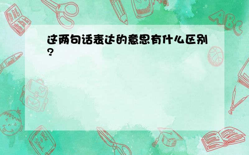 这两句话表达的意思有什么区别?