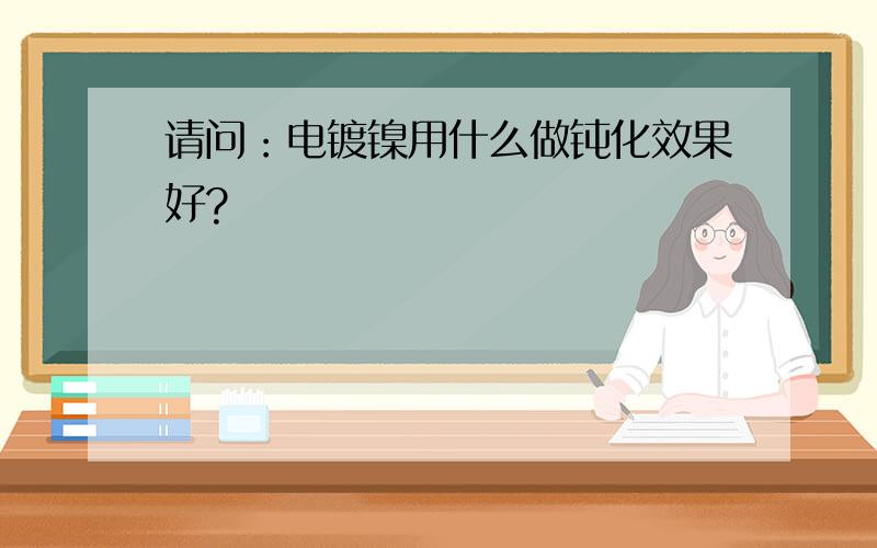 请问：电镀镍用什么做钝化效果好?