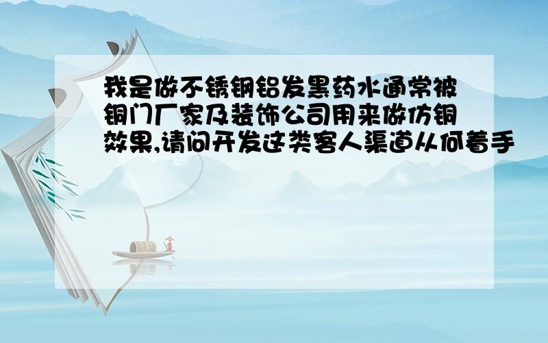 我是做不锈钢铝发黑药水通常被铜门厂家及装饰公司用来做仿铜效果,请问开发这类客人渠道从何着手