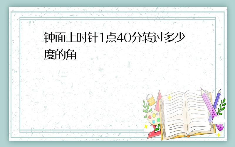 钟面上时针1点40分转过多少度的角