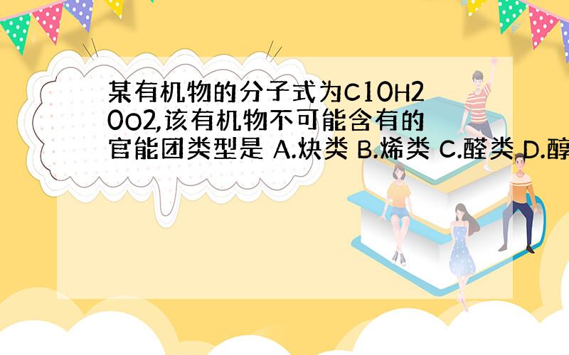 某有机物的分子式为C10H20O2,该有机物不可能含有的官能团类型是 A.炔类 B.烯类 C.醛类 D.醇类 E.醚类