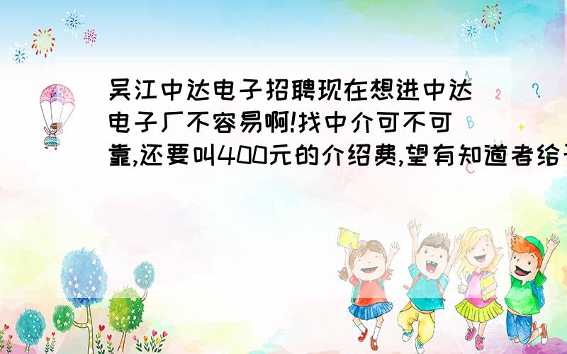 吴江中达电子招聘现在想进中达电子厂不容易啊!找中介可不可靠,还要叫400元的介绍费,望有知道者给予答复!