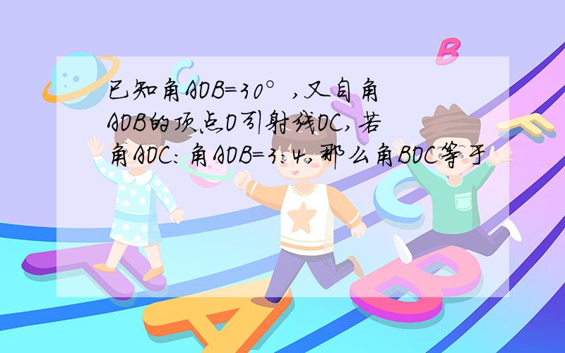 已知角AOB=30°,又自角AOB的顶点O引射线OC,若角AOC：角AOB=3：4,那么角BOC等于