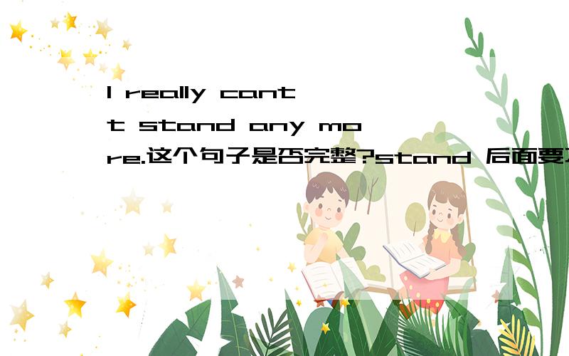 I really cant't stand any more.这个句子是否完整?stand 后面要不要加 it 翻译成“