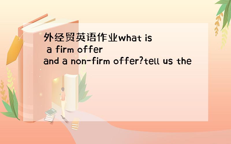 外经贸英语作业what is a firm offer and a non-firm offer?tell us the