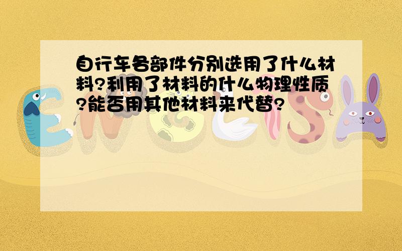 自行车各部件分别选用了什么材料?利用了材料的什么物理性质?能否用其他材料来代替?