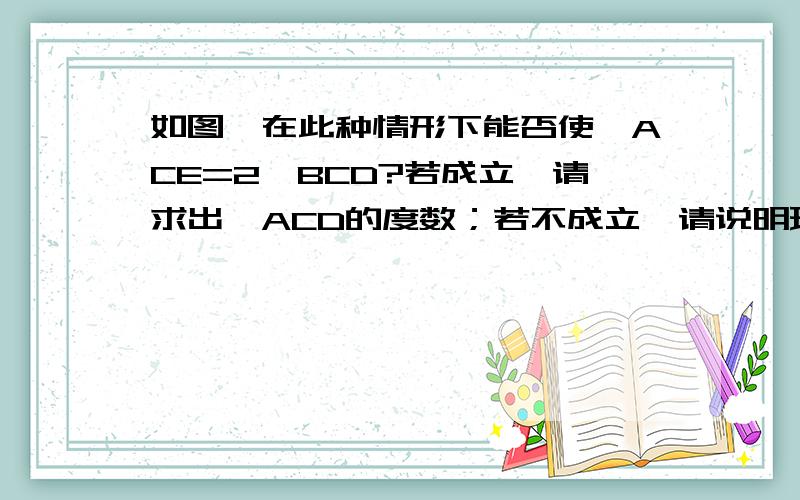 如图,在此种情形下能否使∠ACE=2∠BCD?若成立,请求出∠ACD的度数；若不成立,请说明理由.