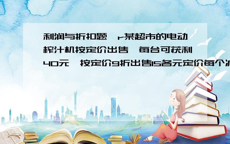 利润与折扣题,r某超市的电动榨汁机按定价出售,每台可获利40元,按定价9折出售15各元定价每个减价15元出售12各所获利