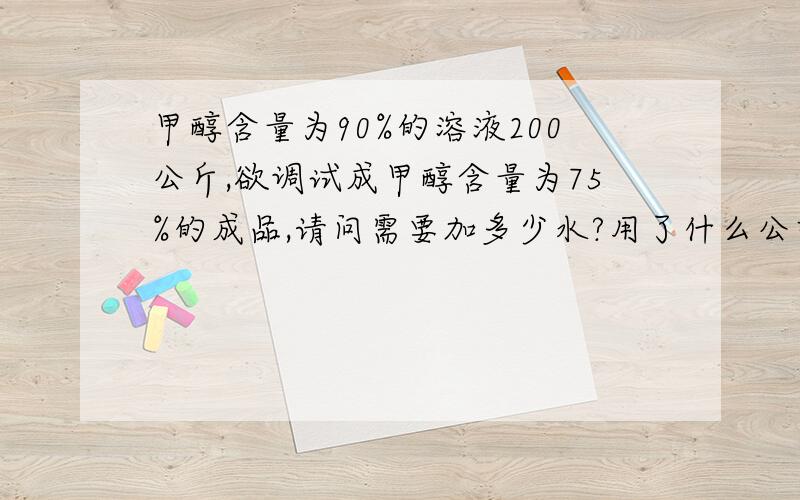 甲醇含量为90%的溶液200公斤,欲调试成甲醇含量为75%的成品,请问需要加多少水?用了什么公式?