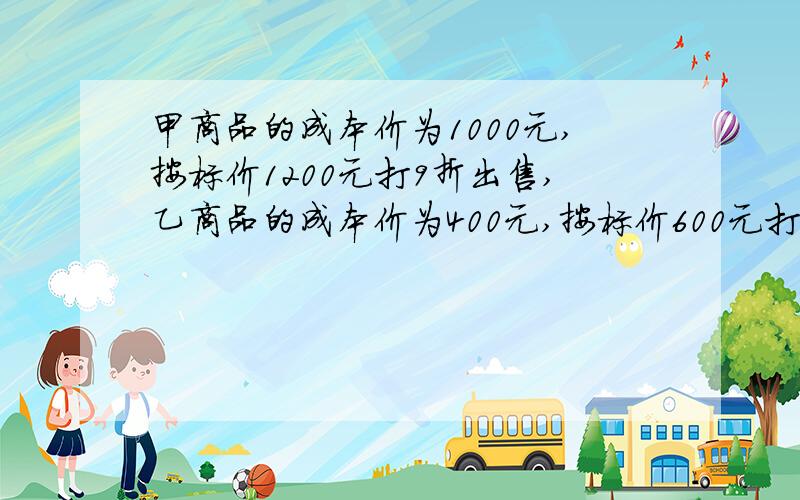 甲商品的成本价为1000元,按标价1200元打9折出售,乙商品的成本价为400元,按标价600元打7.5折出售,则甲、乙