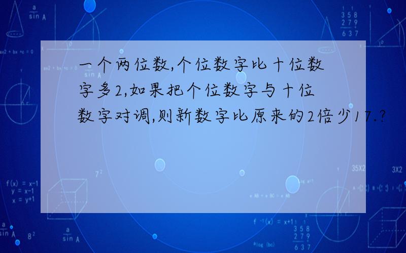 一个两位数,个位数字比十位数字多2,如果把个位数字与十位数字对调,则新数字比原来的2倍少17.?