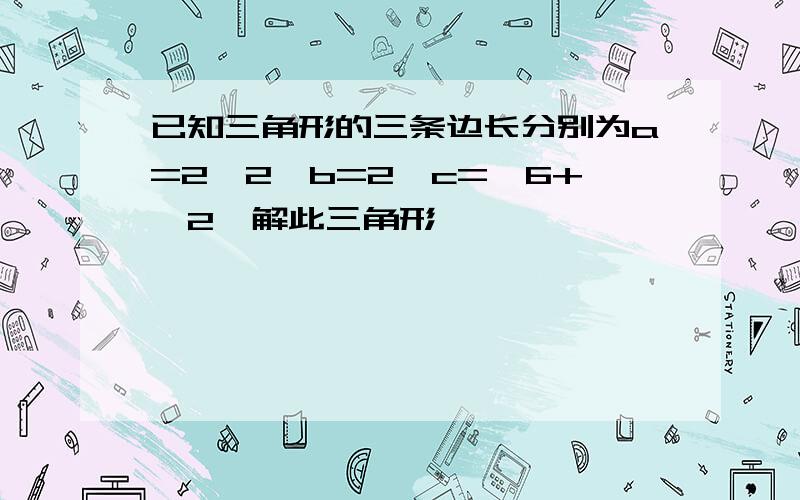 已知三角形的三条边长分别为a=2√2,b=2,c=√6+√2,解此三角形