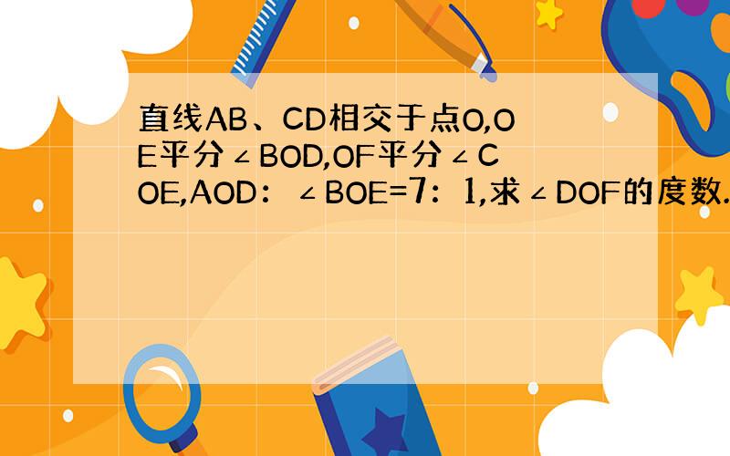 直线AB、CD相交于点O,OE平分∠BOD,OF平分∠COE,AOD：∠BOE=7：1,求∠DOF的度数.