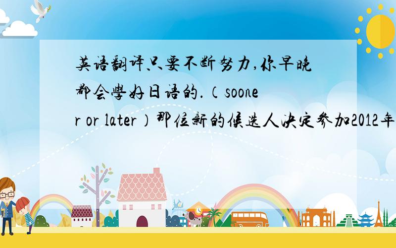 英语翻译只要不断努力,你早晚都会学好日语的.（sooner or later）那位新的候选人决定参加2012年美国总统大