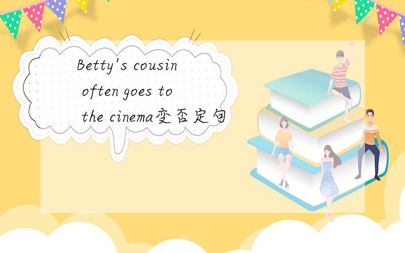 Betty's cousin often goes to the cinema变否定句