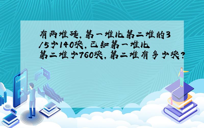 有两堆砖,第一堆比第二堆的3/5少140块,已知第一堆比第二堆少760块,第二堆有多少块?