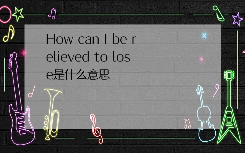 How can I be relieved to lose是什么意思