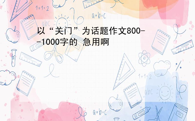 以“关门”为话题作文800--1000字的 急用啊