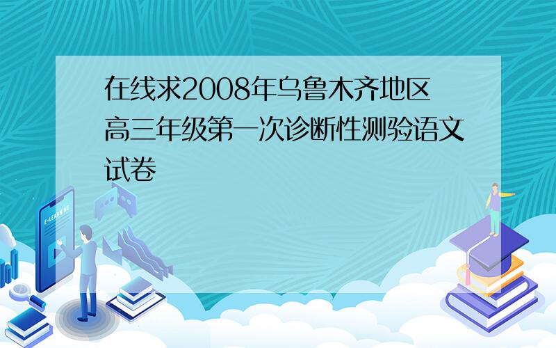 在线求2008年乌鲁木齐地区高三年级第一次诊断性测验语文试卷