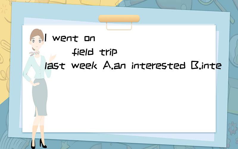 I went on ______ field trip last week A.an interested B.inte