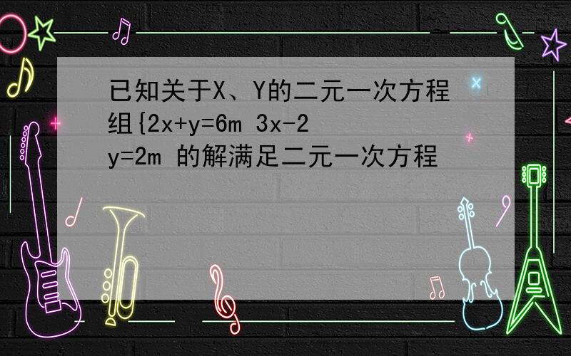 已知关于X、Y的二元一次方程组{2x+y=6m 3x-2y=2m 的解满足二元一次方程