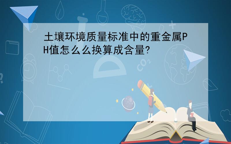 土壤环境质量标准中的重金属PH值怎么么换算成含量?