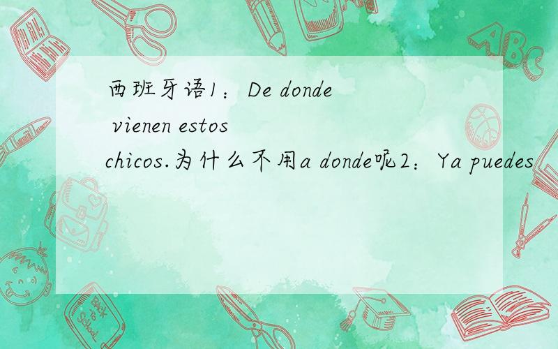 西班牙语1：De donde vienen estos chicos.为什么不用a donde呢2：Ya puedes