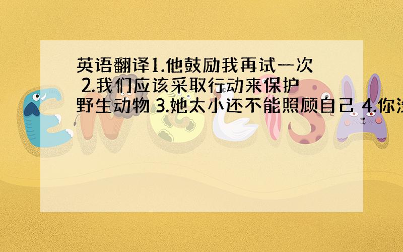 英语翻译1.他鼓励我再试一次 2.我们应该采取行动来保护野生动物 3.她太小还不能照顾自己 4.你没必要现在就离开 5.