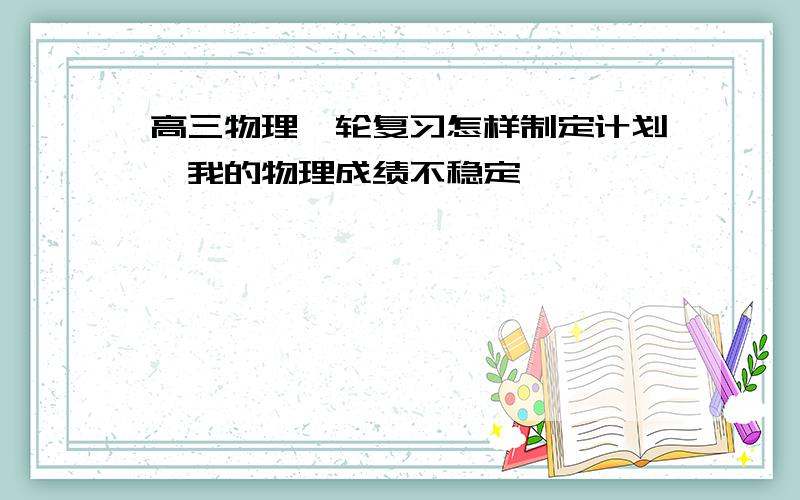 高三物理一轮复习怎样制定计划,我的物理成绩不稳定