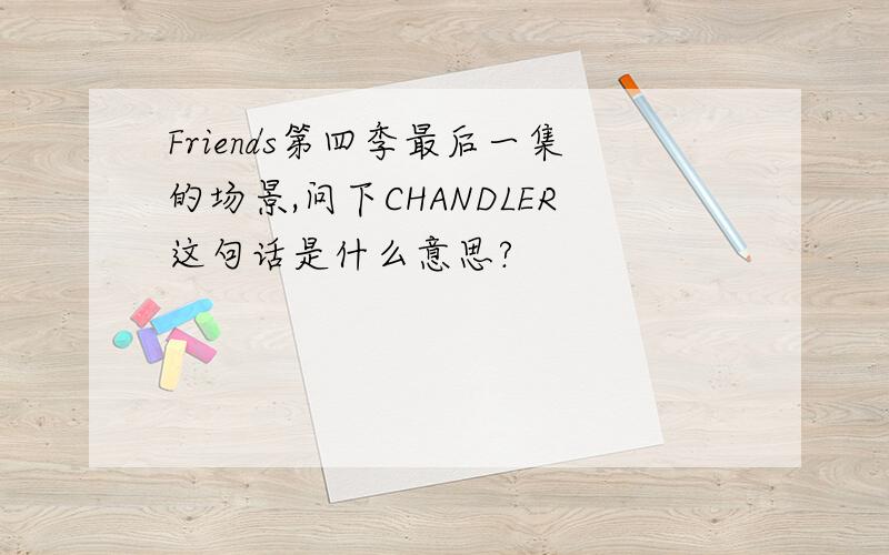 Friends第四季最后一集的场景,问下CHANDLER这句话是什么意思?