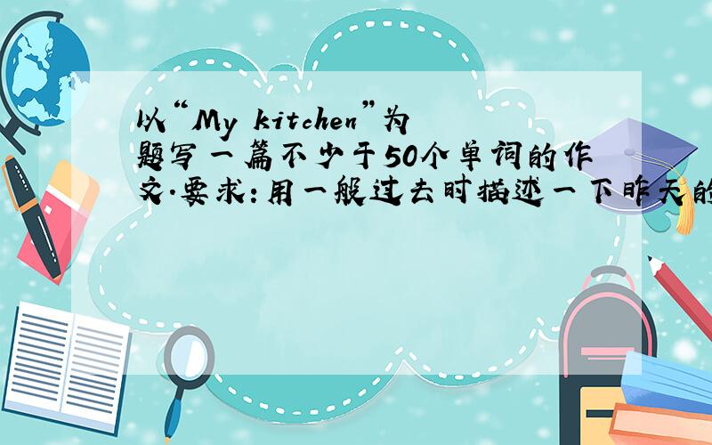 以“My kitchen”为题写一篇不少于50个单词的作文.要求:用一般过去时描述一下昨天的厨房,注意字母大小写