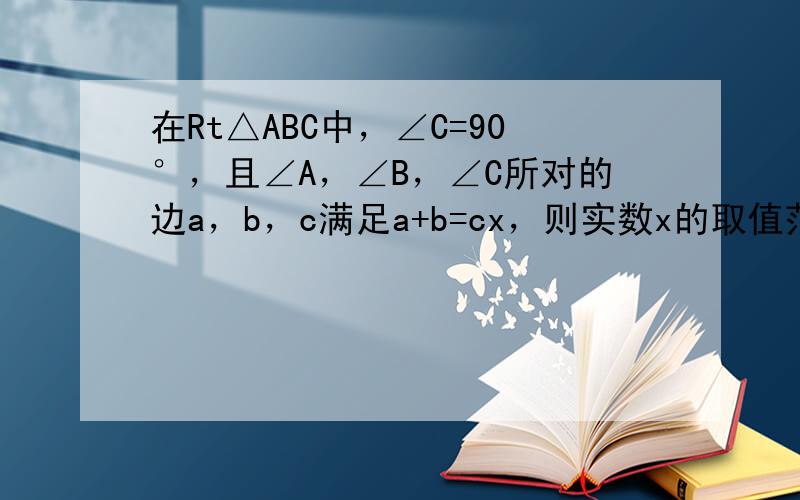 在Rt△ABC中，∠C=90°，且∠A，∠B，∠C所对的边a，b，c满足a+b=cx，则实数x的取值范围是（　　）