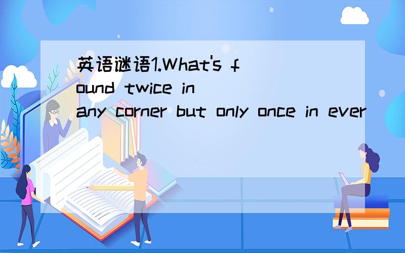 英语谜语1.What's found twice in any corner but only once in ever