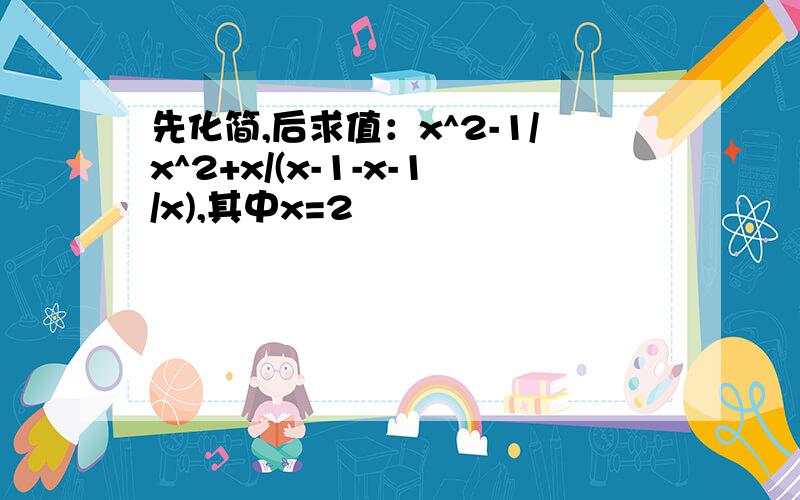 先化简,后求值：x^2-1/x^2+x/(x-1-x-1/x),其中x=2