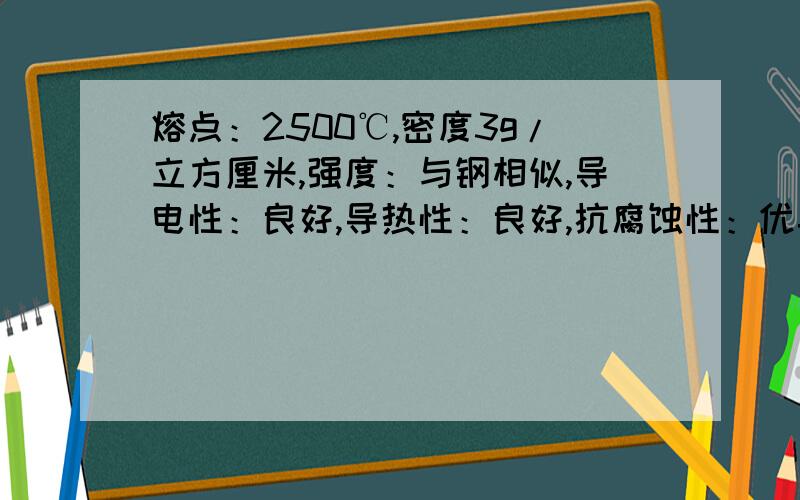 熔点：2500℃,密度3g/立方厘米,强度：与钢相似,导电性：良好,导热性：良好,抗腐蚀性：优异 试问这种金属的用途