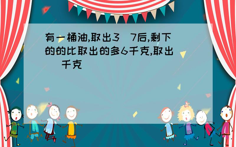 有一桶油,取出3\7后,剩下的的比取出的多6千克,取出( )千克