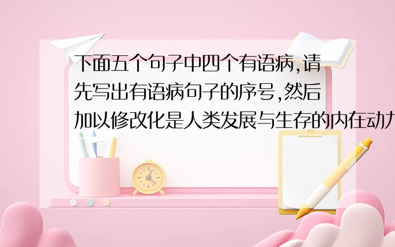 下面五个句子中四个有语病,请先写出有语病句子的序号,然后加以修改化是人类发展与生存的内在动力,